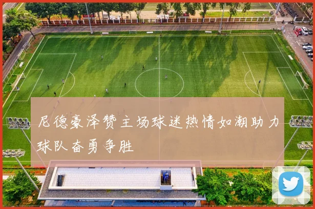 尼德豪泽赞主场球迷热情如潮助力球队奋勇争胜